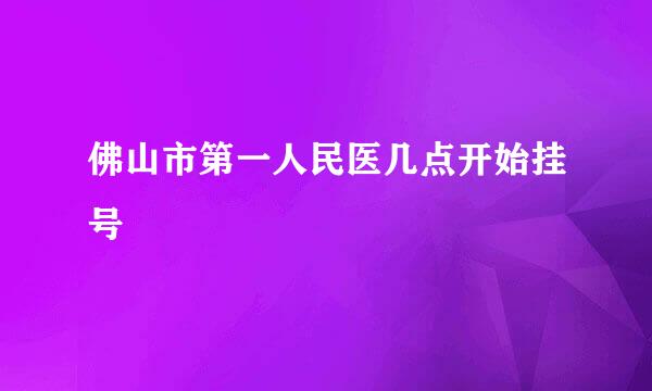 佛山市第一人民医几点开始挂号