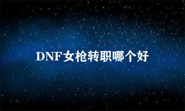 DNF女枪转职哪个好