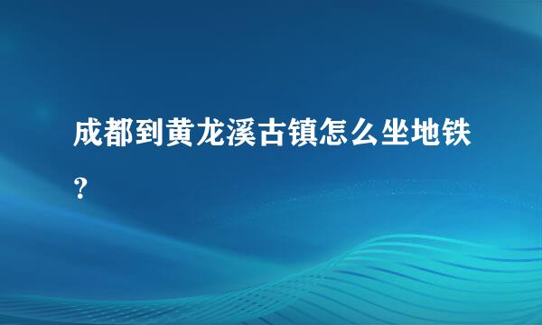 成都到黄龙溪古镇怎么坐地铁？