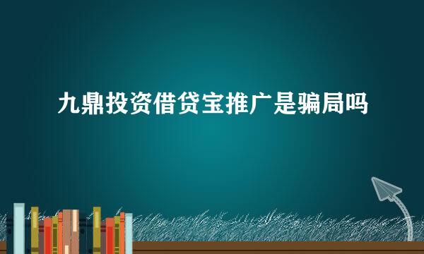 九鼎投资借贷宝推广是骗局吗