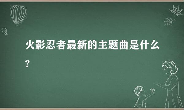 火影忍者最新的主题曲是什么？