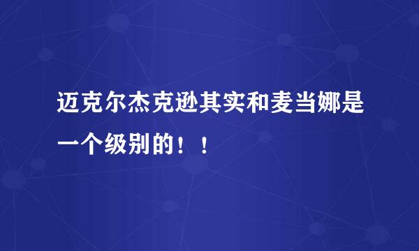 迈克尔杰克逊其实和麦当娜是一个级别的！！