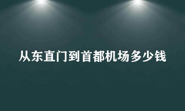 从东直门到首都机场多少钱