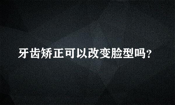 牙齿矫正可以改变脸型吗？