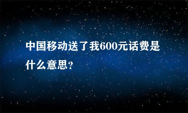 中国移动送了我600元话费是什么意思？