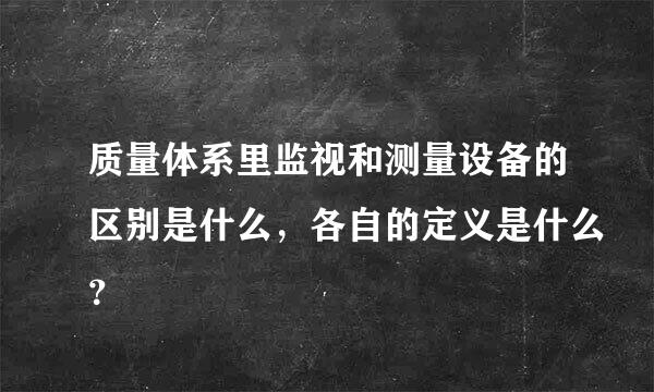 质量体系里监视和测量设备的区别是什么，各自的定义是什么？