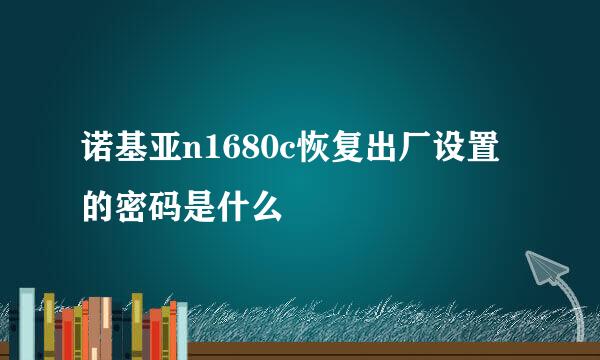 诺基亚n1680c恢复出厂设置的密码是什么