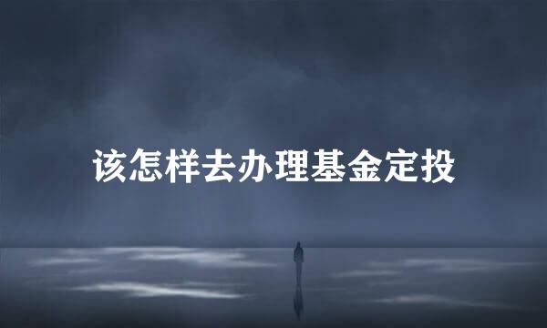 该怎样去办理基金定投