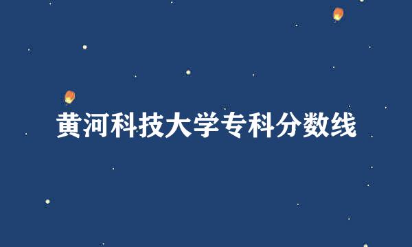 黄河科技大学专科分数线