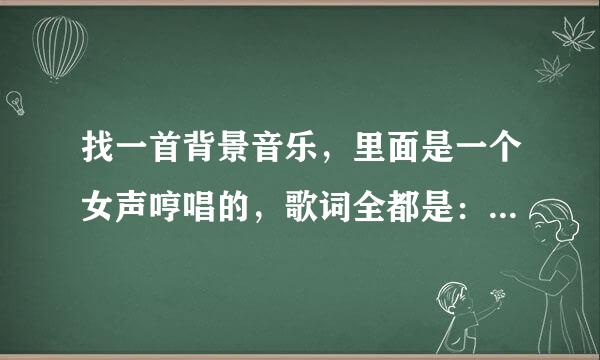 找一首背景音乐，里面是一个女声哼唱的，歌词全都是：啦啦啦啦啦啦啦啦……哼的很慢，旋律很悲伤，