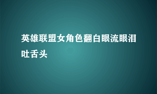 英雄联盟女角色翻白眼流眼泪吐舌头