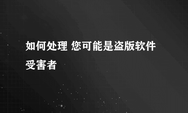 如何处理 您可能是盗版软件受害者