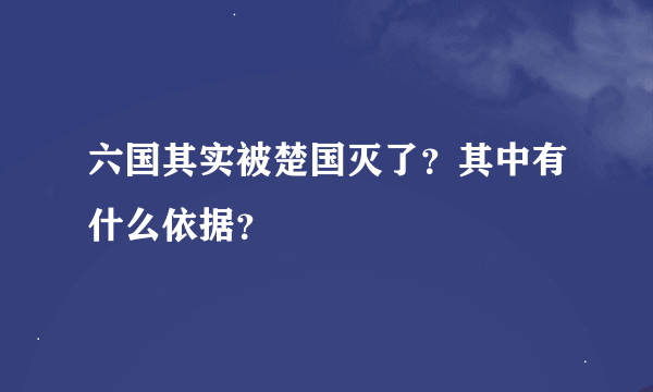 六国其实被楚国灭了？其中有什么依据？