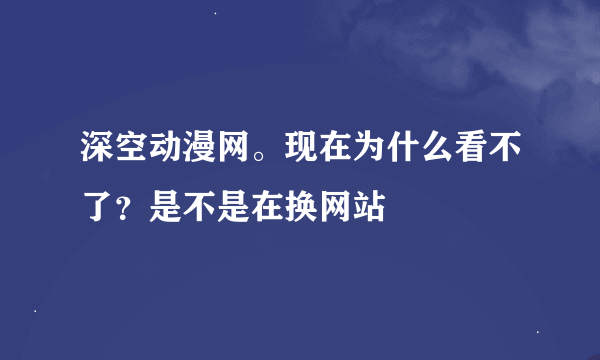 深空动漫网。现在为什么看不了？是不是在换网站