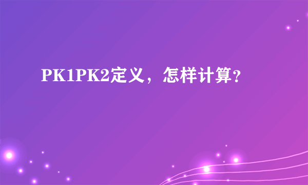 PK1PK2定义，怎样计算？