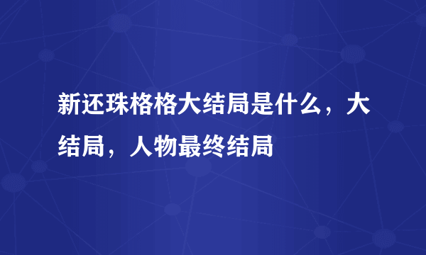 新还珠格格大结局是什么，大结局，人物最终结局