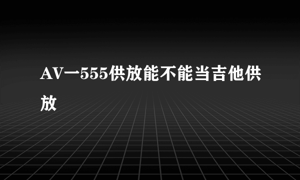 AV一555供放能不能当吉他供放