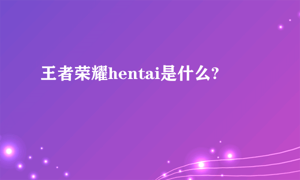 王者荣耀hentai是什么?