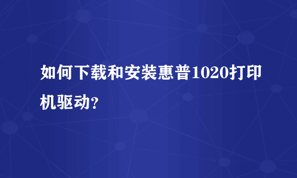 如何下载和安装惠普1020打印机驱动？