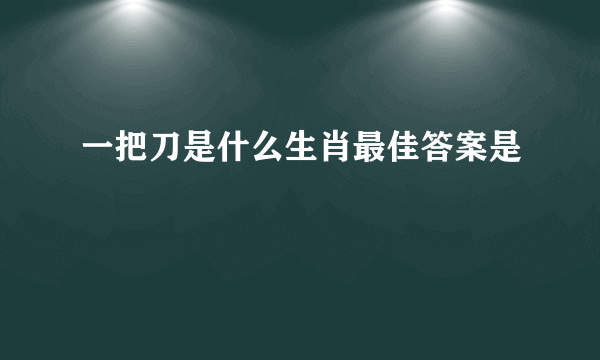 一把刀是什么生肖最佳答案是