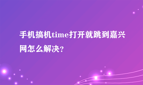 手机搞机time打开就跳到嘉兴网怎么解决？