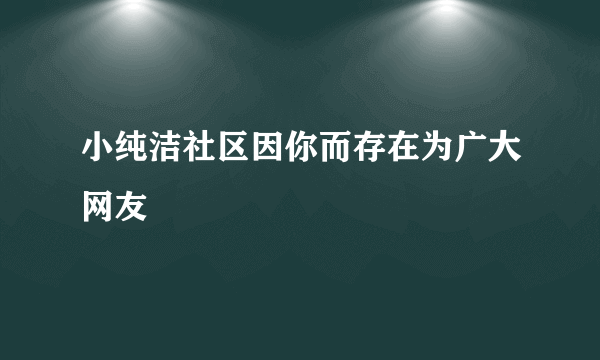 小纯洁社区因你而存在为广大网友