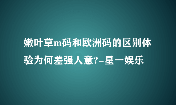 嫩叶草m码和欧洲码的区别体验为何差强人意?-星一娱乐