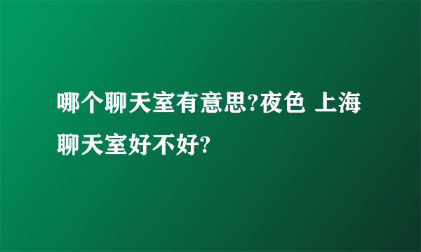 哪个聊天室有意思?夜色 上海 聊天室好不好?