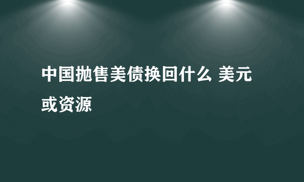 中国抛售美债换回什么 美元或资源