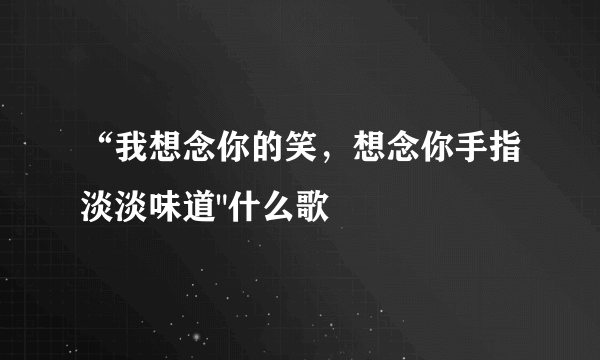 “我想念你的笑，想念你手指淡淡味道