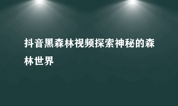 抖音黑森林视频探索神秘的森林世界