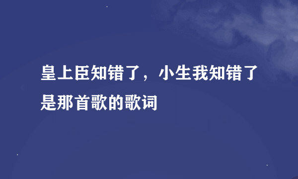 皇上臣知错了，小生我知错了是那首歌的歌词