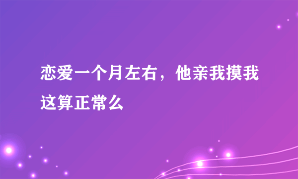 恋爱一个月左右，他亲我摸我这算正常么