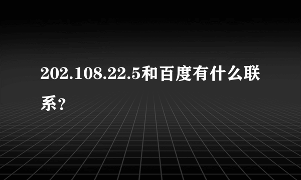 202.108.22.5和百度有什么联系？