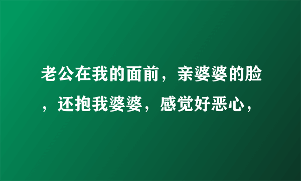 老公在我的面前，亲婆婆的脸，还抱我婆婆，感觉好恶心，