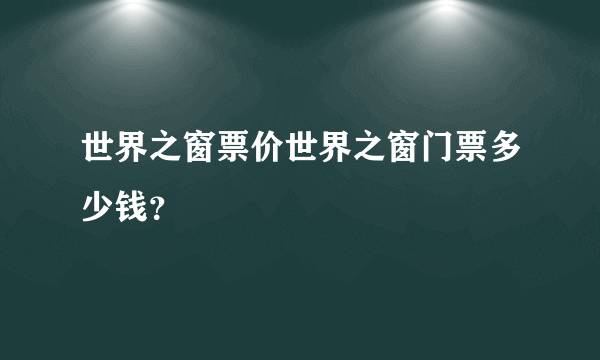 世界之窗票价世界之窗门票多少钱？