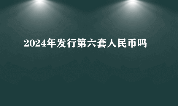 2024年发行第六套人民币吗