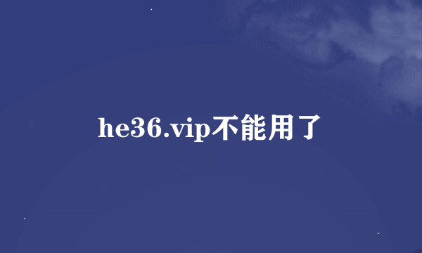 he36.vip不能用了