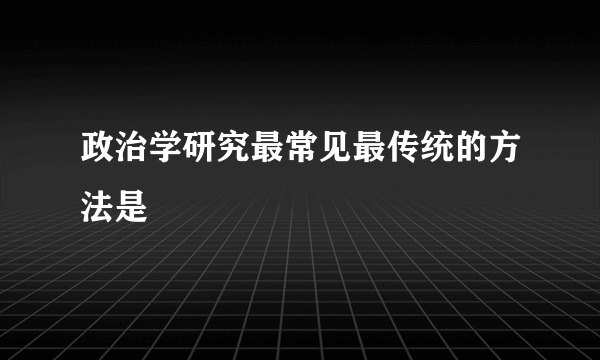 政治学研究最常见最传统的方法是