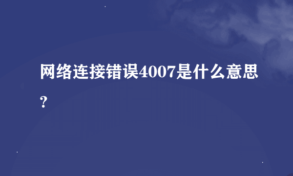 网络连接错误4007是什么意思？