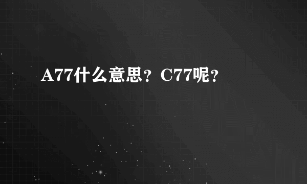 A77什么意思？C77呢？