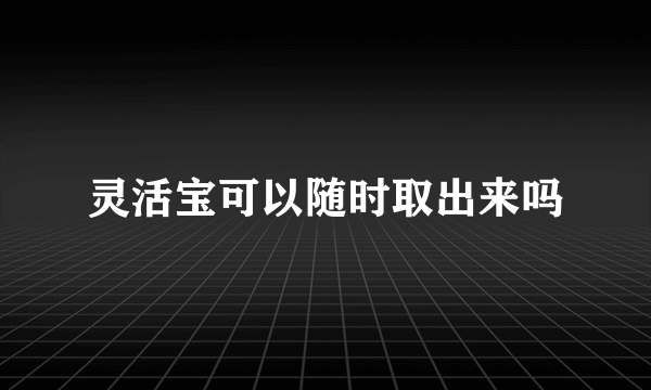 灵活宝可以随时取出来吗