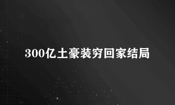 300亿土豪装穷回家结局