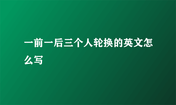 一前一后三个人轮换的英文怎么写