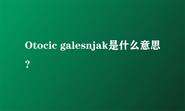 Otocic galesnjak是什么意思？