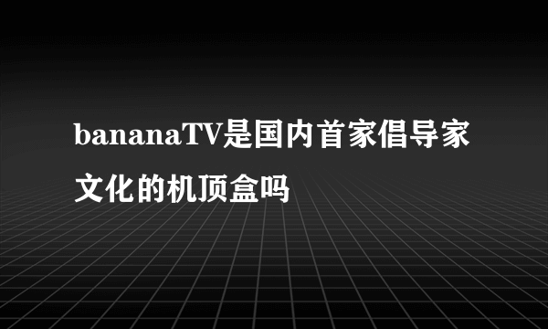 bananaTV是国内首家倡导家文化的机顶盒吗