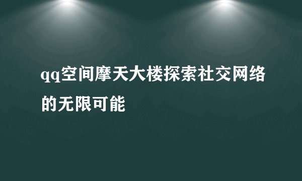 qq空间摩天大楼探索社交网络的无限可能