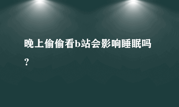 晚上偷偷看b站会影响睡眠吗？