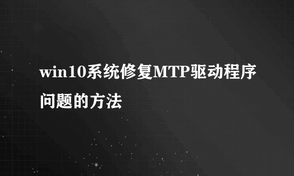 win10系统修复MTP驱动程序问题的方法