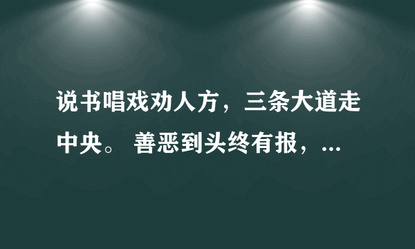 说书唱戏劝人方，三条大道走中央。 善恶到头终有报，人间正道是沧桑。